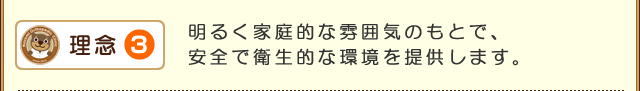理念3 明るく家庭的な雰囲気のもとで、安全で衛生的な環境を提供します。