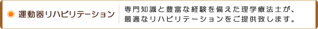 運動器リハビリテーション 専門知識と豊富な経験を備えた理学療法士が、最適なリハビリテーションをご提供致します。